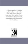 A voice to America; or, The model republic, its glory, or its fall: with a review of the causes of the decline & failure of the republics of South ... to the present crisis in the United States. - Michigan Historical Reprint Series