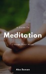 Daily Meditations. A Guide to Meditation: How to Change Your Mind, Deal with Stress and Get Rid of Anxiety - Alex Duncan