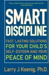 Smart Discipline: Fast, Lasting Solutions for Your Child's Self-Esteem and Your Peace of Mind - Larry J. Koenig