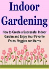 Indoor Gardening: How to Create a Successful Indoor Garden and Enjoy Your Favorite Fruits, Veggies and Herbs: (Indoor Gardening for Beginners, Indoor Gardening, Indoor Garden, Veggies, Fruits) - Laura Jasime