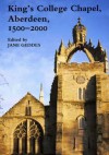 King's College Chapel, Aberdeen, 1500-2000: 2nd Edition - Jane Geddes