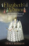 Elizabeth's Women: The Hidden Story of the Virgin Queen - Tracy Borman