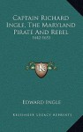 Captain Richard Ingle, the Maryland Pirate and Rebel: 1642-1653 - Edward Ingle