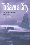 To Save a City: The Berlin Airlift, 1948-1949 - Roger G. Miller