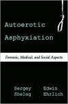 Autoerotic Asphyxiation: Forensic, Medical, and Social Aspects - Sergey Sheleg, Edwin Ehrlich