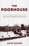 The Poorhouse: America's Forgotten Institution - David Wagner