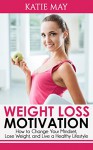 Weight Loss Motivation: How to Change Your Mindset, Lose Weight, and Live a Healthy Lifestyle - Katie May