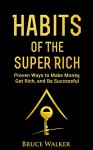 Habits of The Super Rich: Find Out How Rich People Think and Act Differently (Proven Ways to Make Money, Get Rich, and Be Successful) - Bruce Walker