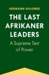 The Last Afrikaner Leaders: A Supreme Test of Power - Hermann Giliomee