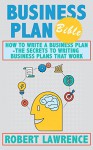 Business Plan Bible: How To Write A Business Plan - The Secrets To Writing Business Plans That Work - Robert Lawrence