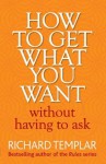 How to Get What You Want Without Having To Ask - Richard Templar