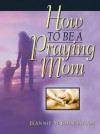 How to Be a Praying Mom - Jeannie St. John Taylor