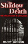 The Shadow of Death: The Holocaust in Lithuania - Harry Gordon