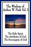 The Wisdom of Arthur W. Pink Vol I: The Holy Spirit, the Attributes of God, the Sovereignty of God - Arthur W. Pink