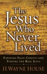 The Jesus Who Never Lived: Exposing False Christs and Finding the Real Jesus - H. Wayne House