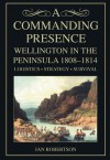 A Commanding Presence: Wellington in the Peninsula 1808-1814 - Ian Robertson