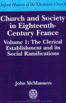 Church and Society in Eighteenth-Century France: Volume 1: The Clerical Establishment and Its Social Ramification - John McManners