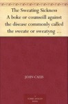 The Sweating Sickness A boke or counseill against the disease commonly called the sweate or sweatyng sicknesse - John Caius, E. S. (Ernest Stewart) Roberts