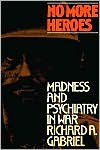 No More Heroes: Madness and Psychiatry in War - Richard A. Gabriel