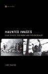 Haunted Images: Film, Ethics, Testimony and the Holocaust - Libby Saxton