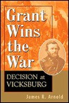 Grant Wins the War: Decision at Vicksburg - James R. Arnold