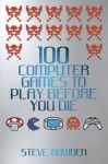 100 Computer Games to Play Before You Die - Steve Bowden