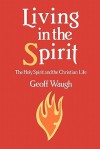 Living in the Spirit: The Holy Spirit and the Christian Life - Geoff Waugh