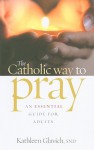 The Catholic Way to Pray: an ESSENTIAL guide for adults - Kathleen Glavich