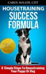 Housetraining Success Formula: 6 Simple Steps to Housetraining Your Puppy or Dog (Really Simple Dog Training) - Carol Miller