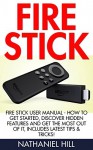 Fire Stick: Fire Stick User Manual - How To Get Started, Discover Hidden Features And Get The Most Out Of It, Includes Latest Tips & Tricks! (Amazon Fire TV Stick User Guide, Streaming) - Nathaniel Hill