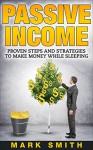 Passive Income: Beginners Guide - Proven Steps And Strategies to Make Money While Sleeping (FREE Training Bonus Included) (Passive Income Online, Amazon FBA, Make Money Online, Passive Incom Streams) - Mark Smith