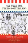 101 Uses for Fired Politicians: Second Edition - Robert Pollock, J. Ryan Landry