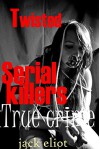 TWISTED SERIAL KILLERS. True Stories of Sick Serial Killers: Serial Killers & Psychopaths. Serial Killer Collection. - Jack Eliot, Serial Killers