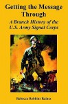 Getting the Message Through: A Branch History of the U.S. Army Signal Corps - Rebecca Robbins Raines