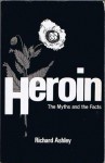 Heroin - The Myths and the Facts - Richard Ashley