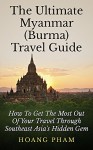 The Ultimate Myanmar (Burma) Travel Guide: How To Get The Most Out Of Your Travel Through Southeast Asia's Hidden Gem (Asia Travel Guide) - Hoang Pham