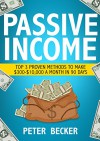 Passive Income: 3 Proven Methods to make $300-$10,000 a month in 90 days (Step by Step Guide to Create Passive Income) - Peter Becker