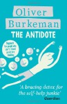 The Antidote: Happiness for People Who Can't Stand Positive Thinking - Oliver Burkeman