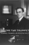 Before the Trumpet - Young Franklin Roosevelt 1882-1905 - Geoffrey C. Ward