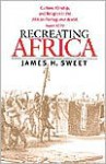 Recreating Africa: Culture, Kinship, and Religion in the African-Portuguese World, 1441-1770 - James H. Sweet