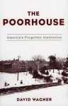 The Poorhouse: America's Forgotten Institution - David Wagner