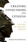 Creators, Conquerors, and Citizens: A History of Ancient Greece - Robin A.H. Waterfield