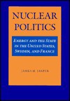 Nuclear Politics: Energy and the State in the United States, Sweden, and France - James M. Jasper