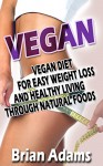 Vegan: Vegan Diet - Easy Weight Loss, Healthy Living, and Natural Foods (vegan eating,vegan for life,vegan slow cooker,vegan for beginners,vegan diet for ... loss,raw vegan,vegan food,vegan cookbook) - Brian Adams