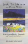 Seek the Silences with Thomas Merton: Reflections on Identity, Community and Transformative Action - Charles R. Ringma