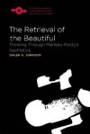 The Retrieval of the Beautiful: Thinking Through Merleau-Ponty's Aesthetics - Galen A. Johnson