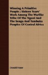 Winning a Primitive People; Sixteen Years' Work Among the Warlike Tribe of the Ngoni and the Senga and Tumbuka Peoples of Central Africa - Donald Fraser