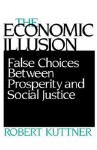 Economic Illusion: False Choices Between Prosperity and Social Justice - Robert Kuttner