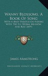 Wanny Blossoms, A Book Of Song: With A Brief Treatise On Fishing With The Fly, Worm, Minnow, And Roe (1879) - James Armstrong