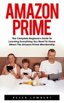 Amazon Prime: The Complete Beginners Guide to Learning Everything You Need to Know About the Amazon Prime Membership (Prime Books, Amazon Prime Membership, Prime Photos) - Peter Lambert